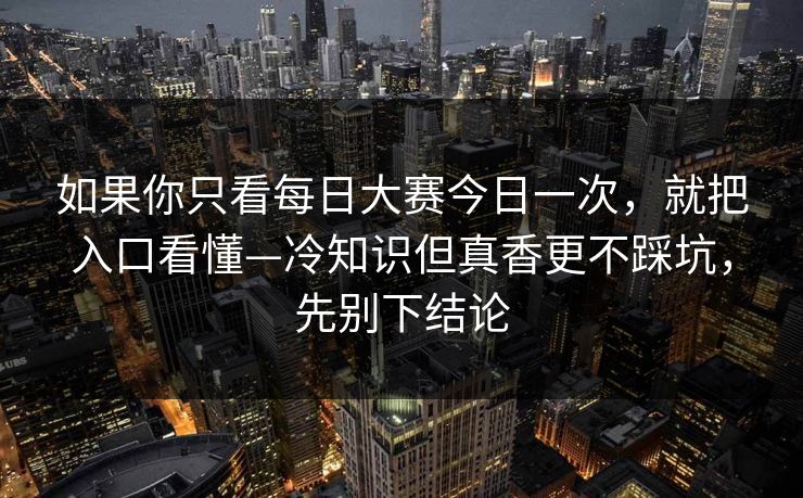 如果你只看每日大赛今日一次,就把入口看懂—冷知识但真香更不踩坑,先别下结论