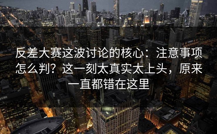 反差大赛这波讨论的核心:注意事项怎么判?这一刻太真实太上头,原来一直都错在这里