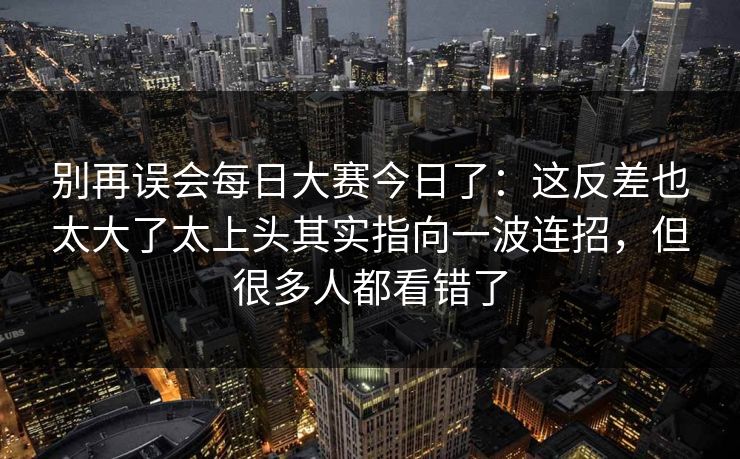 别再误会每日大赛今日了:这反差也太大了太上头其实指向一波连招,但很多人都看错了