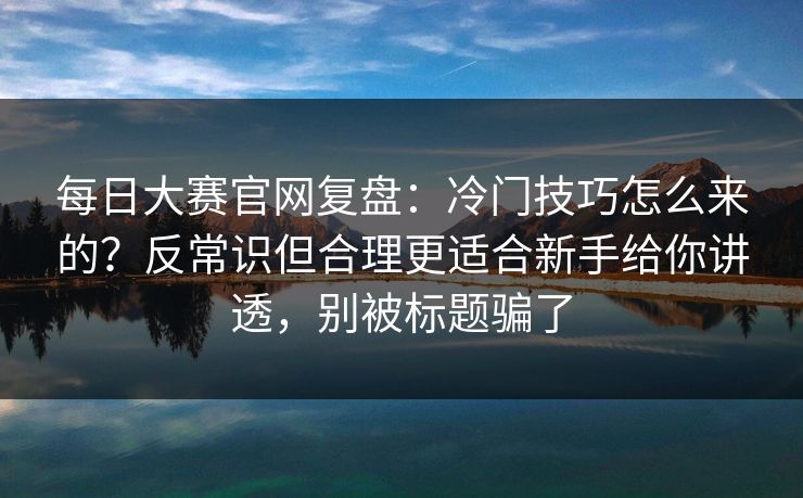 每日大赛官网复盘:冷门技巧怎么来的?反常识但合理更适合新手给你讲透,别被标题骗了