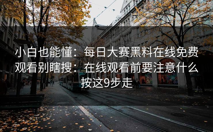 小白也能懂：每日大赛黑料在线免费观看别瞎搜：在线观看前要注意什么按这9步走
