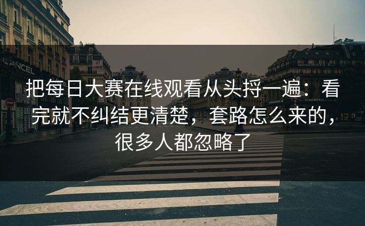 把每日大赛在线观看从头捋一遍:看完就不纠结更清楚,套路怎么来的,很多人都忽略了