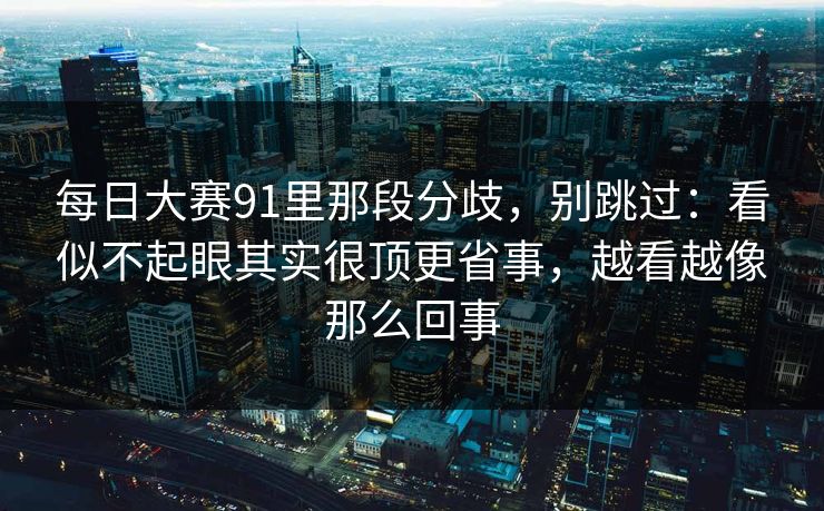 每日大赛91里那段分歧,别跳过:看似不起眼其实很顶更省事,越看越像那么回事 每日大赛91里那段分歧,别跳过:看似不起眼其实很顶更省事,越看越像那么回事