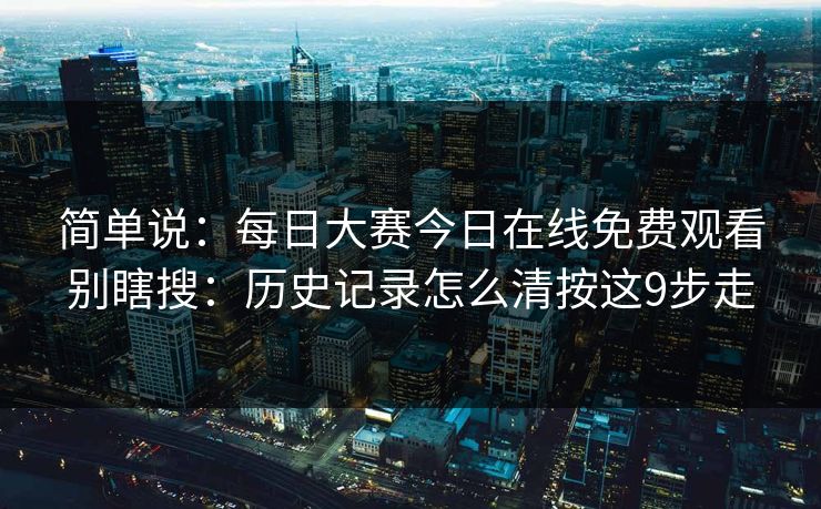 简单说：每日大赛今日在线免费观看别瞎搜：历史记录怎么清按这9步走