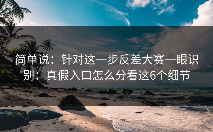 简单说：针对这一步反差大赛一眼识别：真假入口怎么分看这6个细节