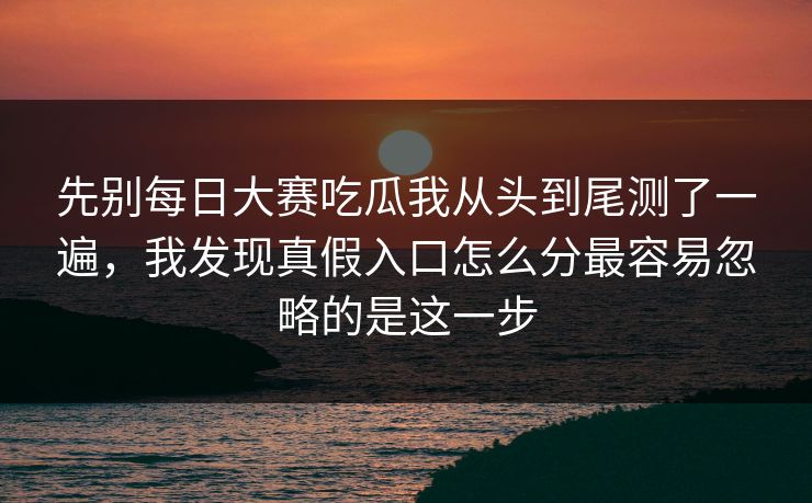 先别每日大赛吃瓜我从头到尾测了一遍,我发现真假入口怎么分最容易忽略的是这一步
