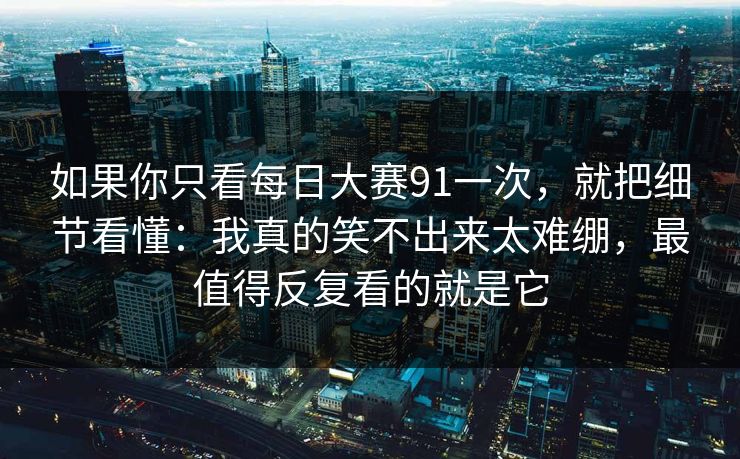如果你只看每日大赛91一次，就把细节看懂：我真的笑不出来太难绷，最值得反复看的就是它