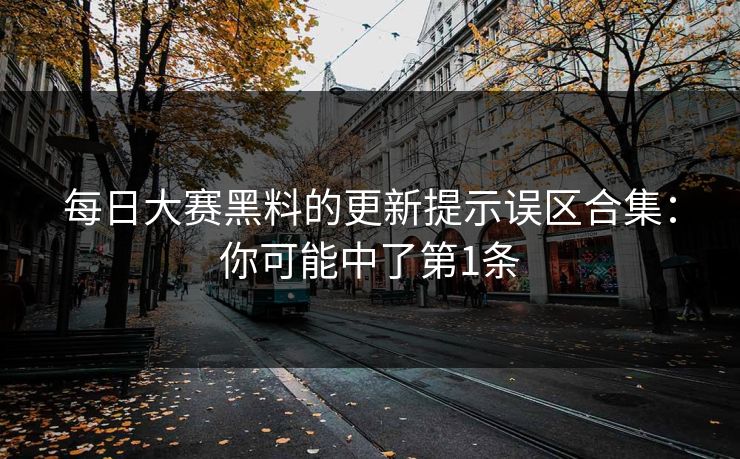 每日大赛黑料的更新提示误区合集:你可能中了第1条