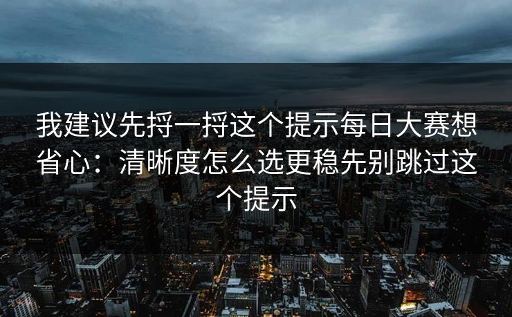 我建议先捋一捋这个提示每日大赛想省心：清晰度怎么选更稳先别跳过这个提示