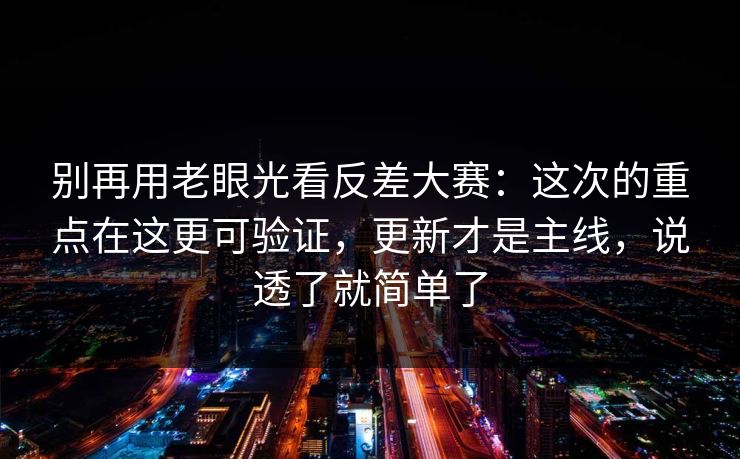 别再用老眼光看反差大赛:这次的重点在这更可验证,更新才是主线,说透了就简单了
