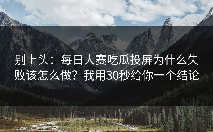 别上头:每日大赛吃瓜投屏为什么失败该怎么做?我用30秒给你一个结论