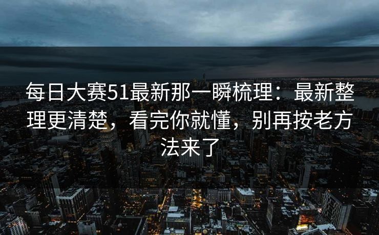 每日大赛51最新那一瞬梳理:最新整理更清楚,看完你就懂,别再按老方法来了