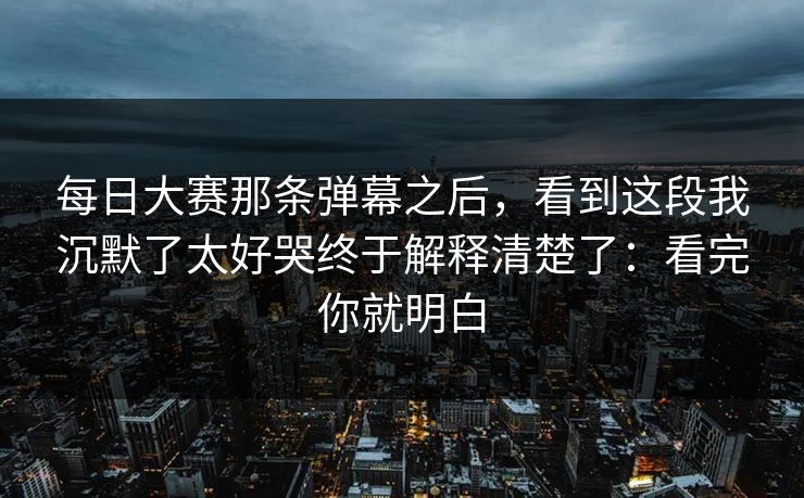 每日大赛那条弹幕之后,看到这段我沉默了太好哭终于解释清楚了:看完你就明白