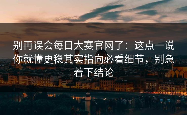 别再误会每日大赛官网了:这点一说你就懂更稳其实指向必看细节,别急着下结论