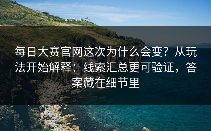 每日大赛官网这次为什么会变？从玩法开始解释：线索汇总更可验证，答案藏在细节里