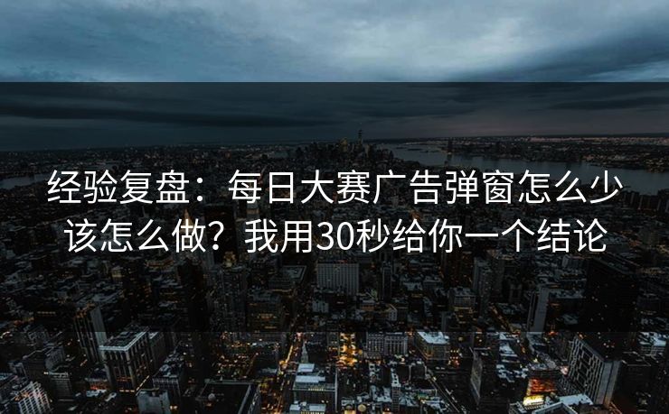 经验复盘：每日大赛广告弹窗怎么少该怎么做？我用30秒给你一个结论