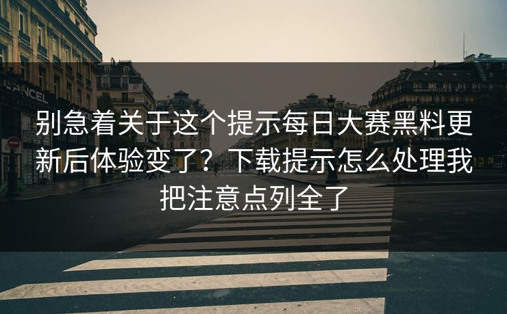 别急着关于这个提示每日大赛黑料更新后体验变了？下载提示怎么处理我把注意点列全了