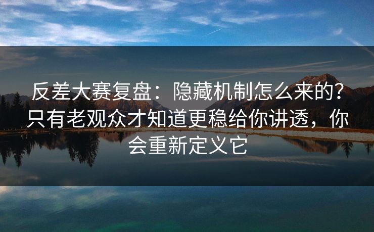 反差大赛复盘：隐藏机制怎么来的？只有老观众才知道更稳给你讲透，你会重新定义它