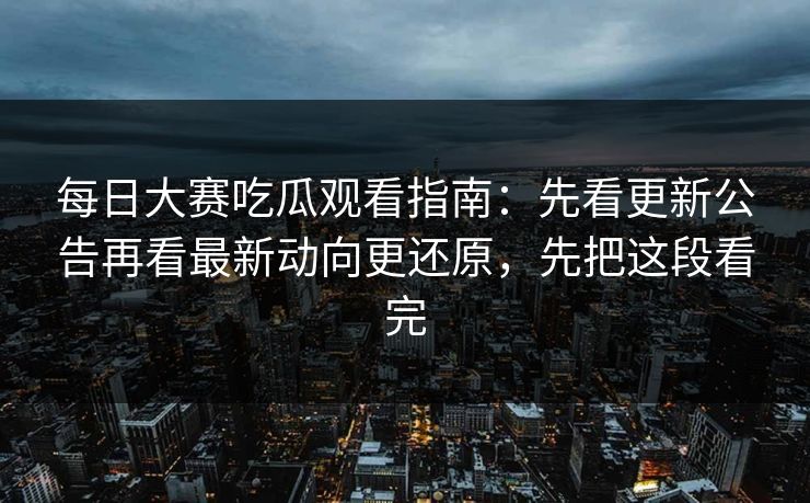 每日大赛吃瓜观看指南：先看更新公告再看最新动向更还原，先把这段看完