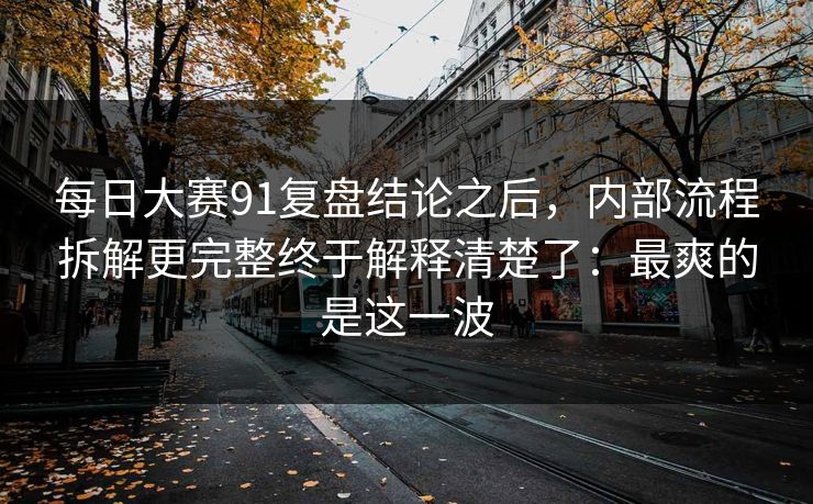 每日大赛91复盘结论之后，内部流程拆解更完整终于解释清楚了：最爽的是这一波