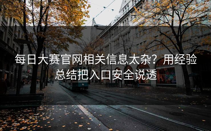 每日大赛官网相关信息太杂？用经验总结把入口安全说透
