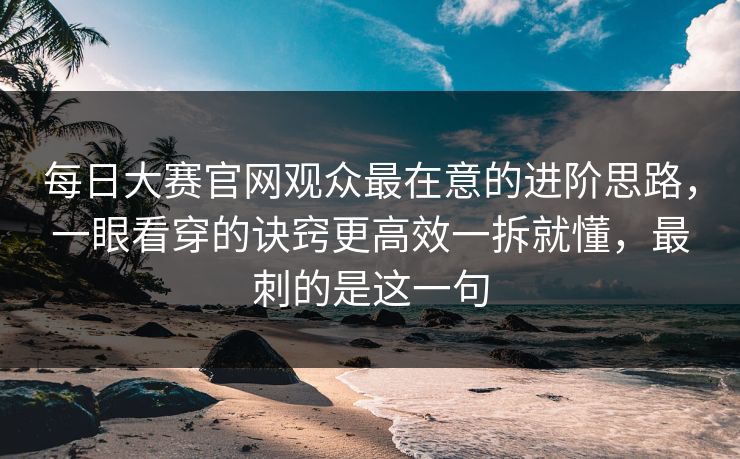 每日大赛官网观众最在意的进阶思路，一眼看穿的诀窍更高效一拆就懂，最刺的是这一句