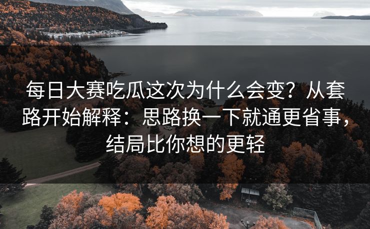 每日大赛吃瓜这次为什么会变？从套路开始解释：思路换一下就通更省事，结局比你想的更轻