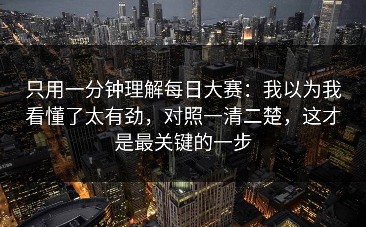 只用一分钟理解每日大赛：我以为我看懂了太有劲，对照一清二楚，这才是最关键的一步