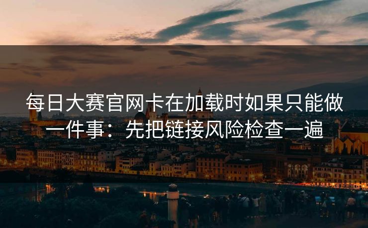 每日大赛官网卡在加载时如果只能做一件事：先把链接风险检查一遍