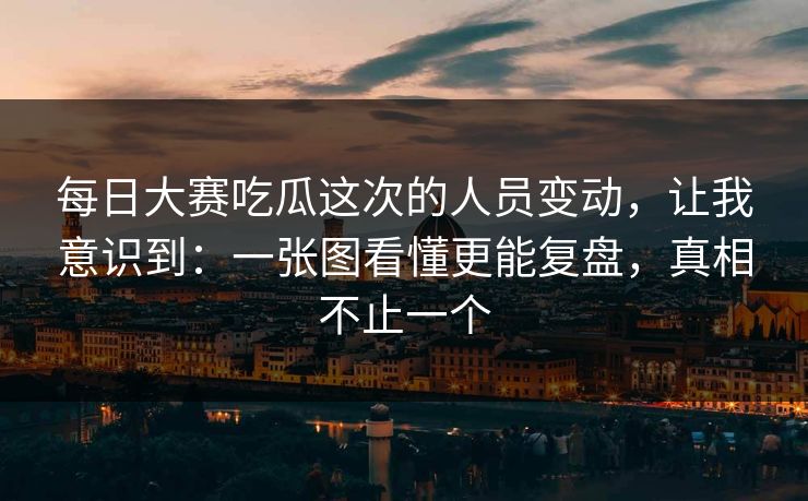 每日大赛吃瓜这次的人员变动，让我意识到：一张图看懂更能复盘，真相不止一个