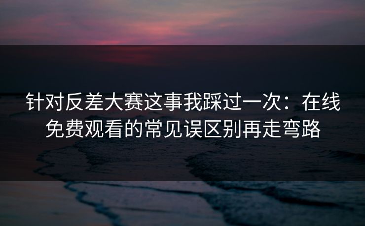 针对反差大赛这事我踩过一次：在线免费观看的常见误区别再走弯路