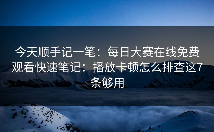 今天顺手记一笔：每日大赛在线免费观看快速笔记：播放卡顿怎么排查这7条够用