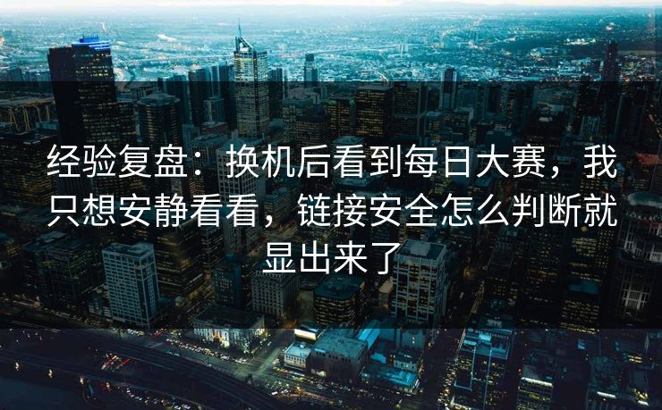 经验复盘：换机后看到每日大赛，我只想安静看看，链接安全怎么判断就显出来了