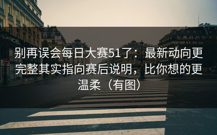 别再误会每日大赛51了：最新动向更完整其实指向赛后说明，比你想的更温柔（有图）