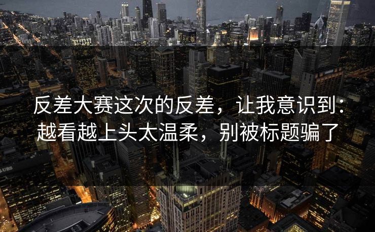 反差大赛这次的反差，让我意识到：越看越上头太温柔，别被标题骗了