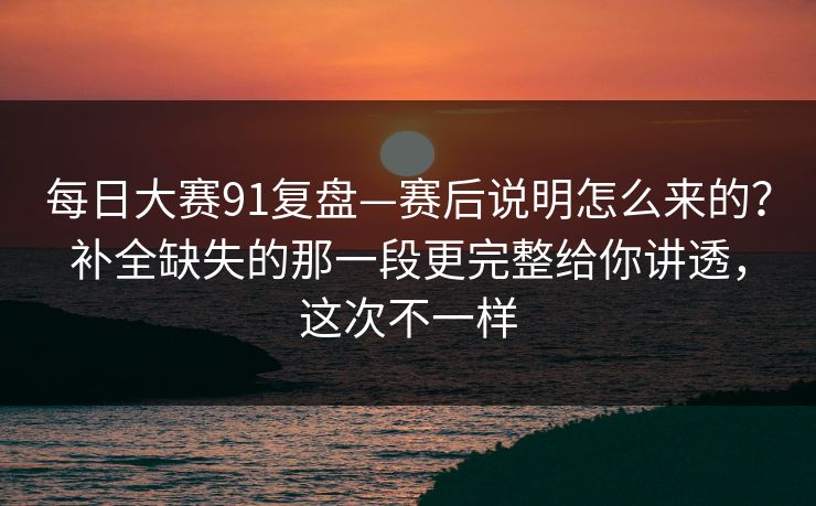 每日大赛91复盘—赛后说明怎么来的？补全缺失的那一段更完整给你讲透，这次不一样