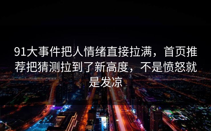 91大事件把人情绪直接拉满，首页推荐把猜测拉到了新高度，不是愤怒就是发凉