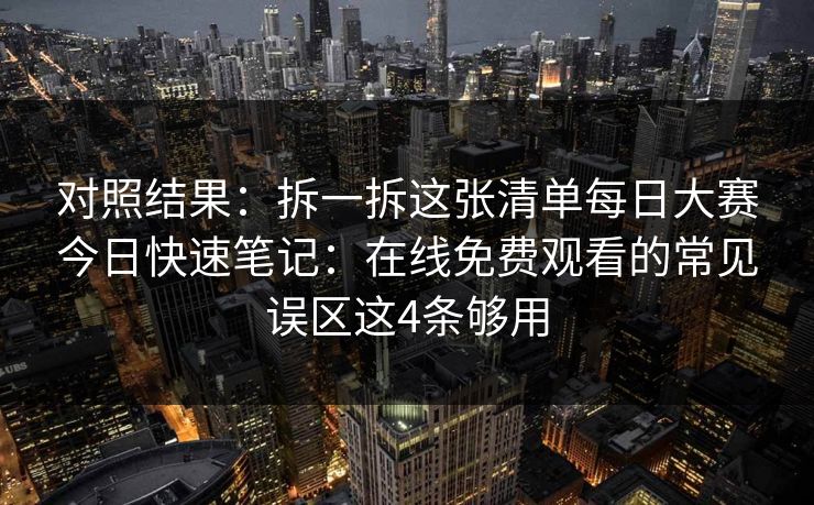 对照结果:拆一拆这张清单每日大赛今日快速笔记:在线免费观看的常见误区这4条够用