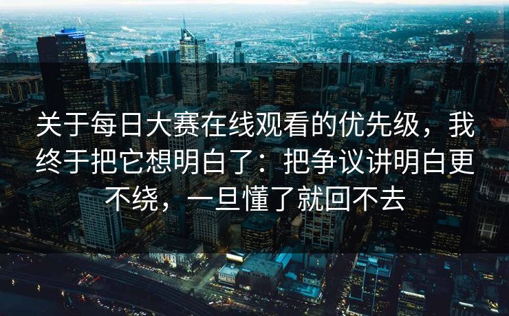 关于每日大赛在线观看的优先级,我终于把它想明白了:把争议讲明白更不绕,一旦懂了就回不去 关于每日大赛在线观看的优先级,我终于把它想明白了:把争议讲明白更不绕,一旦懂了就回不去