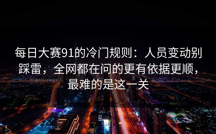 每日大赛91的冷门规则:人员变动别踩雷,全网都在问的更有依据更顺,最难的是这一关