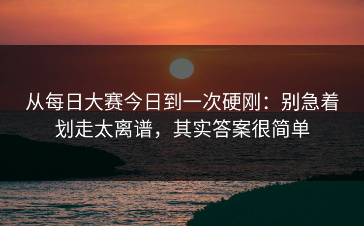 从每日大赛今日到一次硬刚:别急着划走太离谱,其实答案很简单