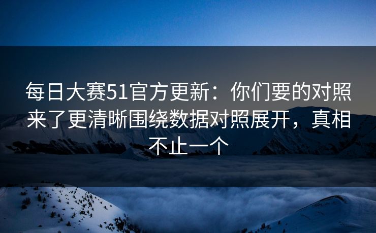 每日大赛51官方更新：你们要的对照来了更清晰围绕数据对照展开，真相不止一个