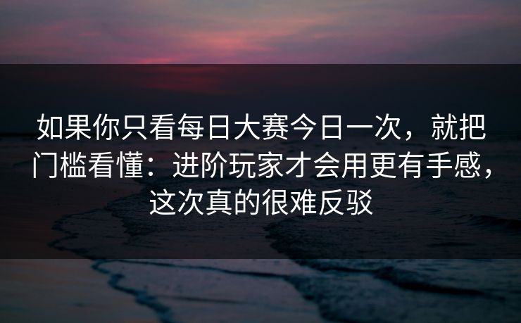 如果你只看每日大赛今日一次，就把门槛看懂：进阶玩家才会用更有手感，这次真的很难反驳