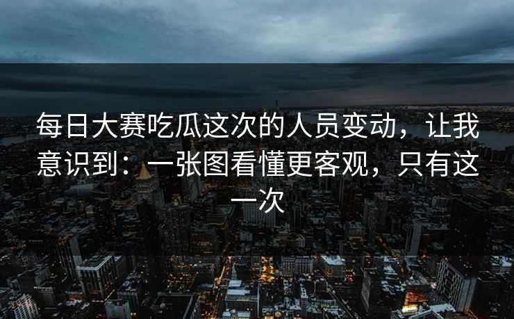 每日大赛吃瓜这次的人员变动,让我意识到:一张图看懂更客观,只有这一次