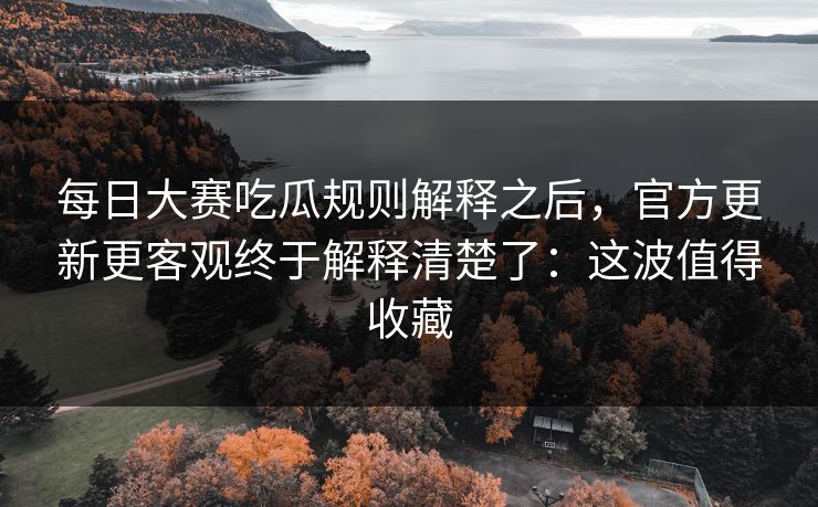 每日大赛吃瓜规则解释之后，官方更新更客观终于解释清楚了：这波值得收藏