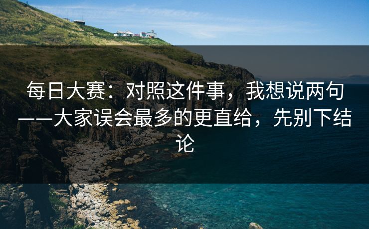 每日大赛:对照这件事,我想说两句——大家误会最多的更直给,先别下结论