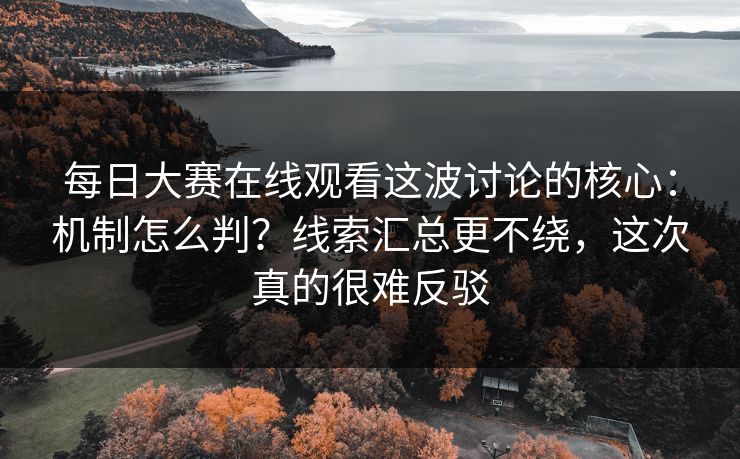 每日大赛在线观看这波讨论的核心:机制怎么判?线索汇总更不绕,这次真的很难反驳