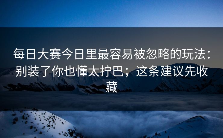 每日大赛今日里最容易被忽略的玩法：别装了你也懂太拧巴；这条建议先收藏