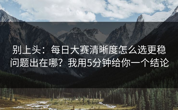别上头：每日大赛清晰度怎么选更稳问题出在哪？我用5分钟给你一个结论