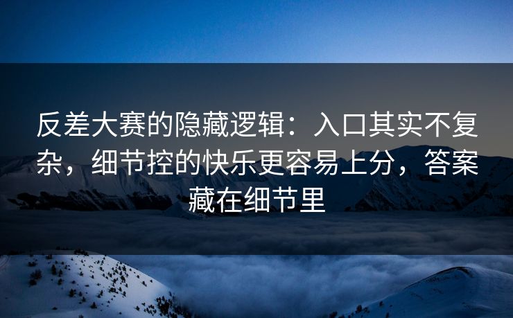 反差大赛的隐藏逻辑：入口其实不复杂，细节控的快乐更容易上分，答案藏在细节里